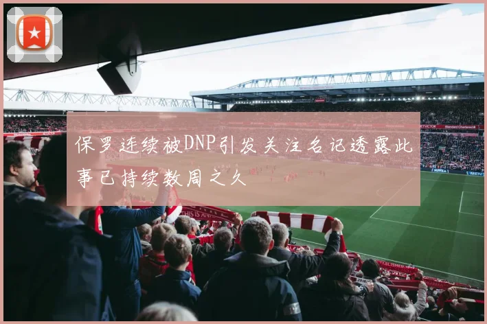 保罗连续被DNP引发关注名记透露此事已持续数周之久
