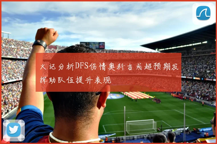 火记分析DFS伤情奥科吉或超预期发挥助队伍提升表现