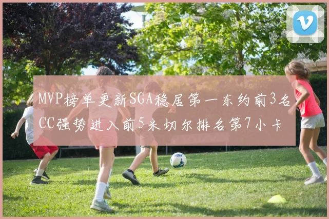 MVP榜单更新SGA稳居第一东约前3名CC强势进入前5米切尔排名第7小卡获提名