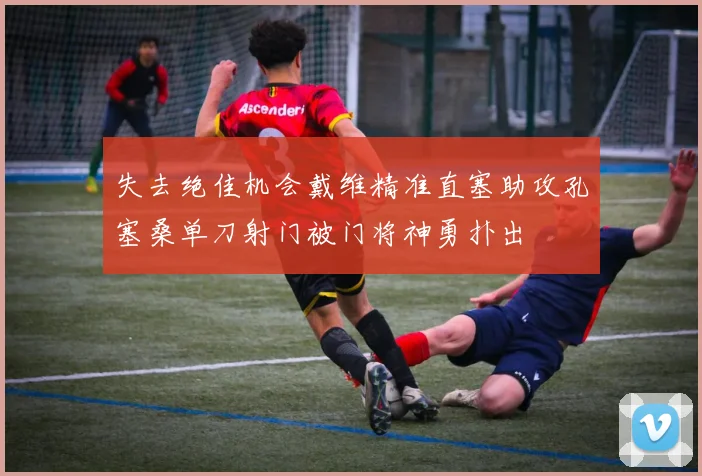 失去绝佳机会戴维精准直塞助攻孔塞桑单刀射门被门将神勇扑出