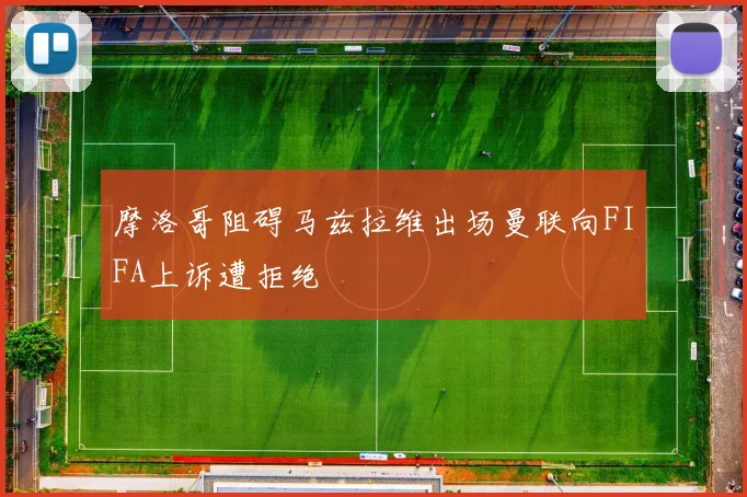 摩洛哥阻碍马兹拉维出场曼联向FIFA上诉遭拒绝