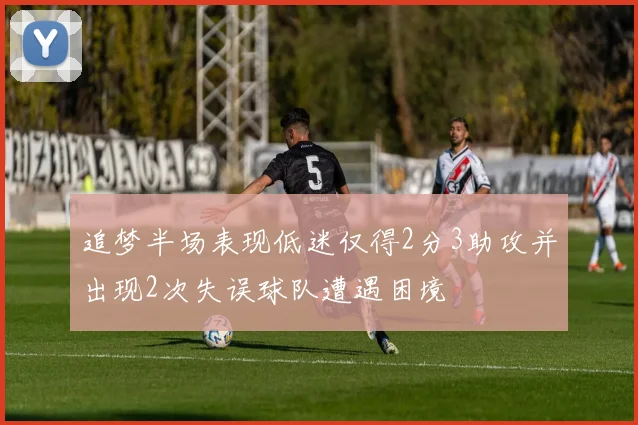 追梦半场表现低迷仅得2分3助攻并出现2次失误球队遭遇困境