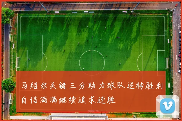 马绍尔关键三分助力球队逆转胜利自信满满继续追求连胜