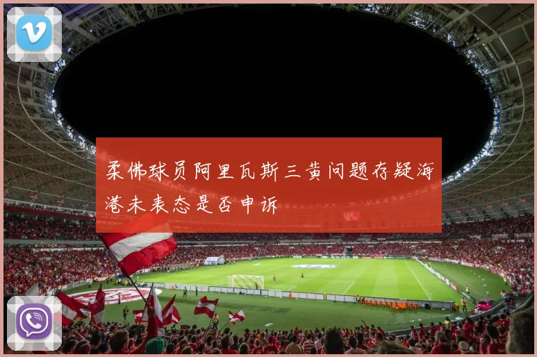 柔佛球员阿里瓦斯三黄问题存疑海港未表态是否申诉