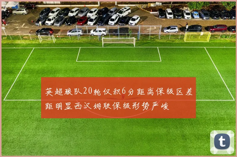 英超狼队20轮仅积6分距离保级区差距明显西汉姆联保级形势严峻