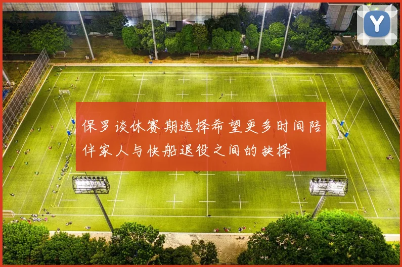 保罗谈休赛期选择希望更多时间陪伴家人与快船退役之间的抉择
