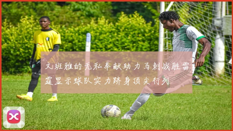 文班雅的无私奉献助力马刺战胜雷霆显示球队实力跻身顶尖行列