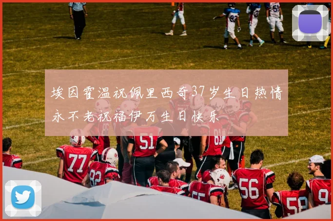 埃因霍温祝佩里西奇37岁生日热情永不老祝福伊万生日快乐