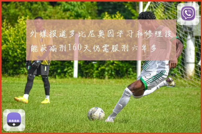 外媒报道罗比尼奥因学习和修理技能获减刑160天仍需服刑六年多