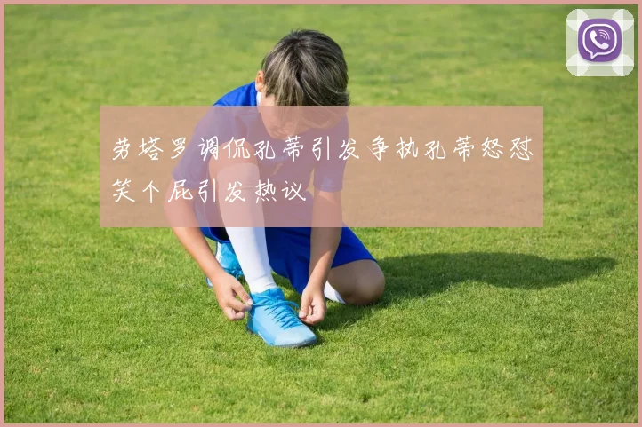 劳塔罗调侃孔蒂引发争执孔蒂怒怼笑个屁引发热议