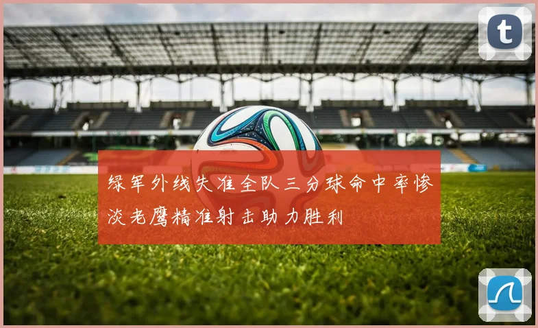 绿军外线失准全队三分球命中率惨淡老鹰精准射击助力胜利