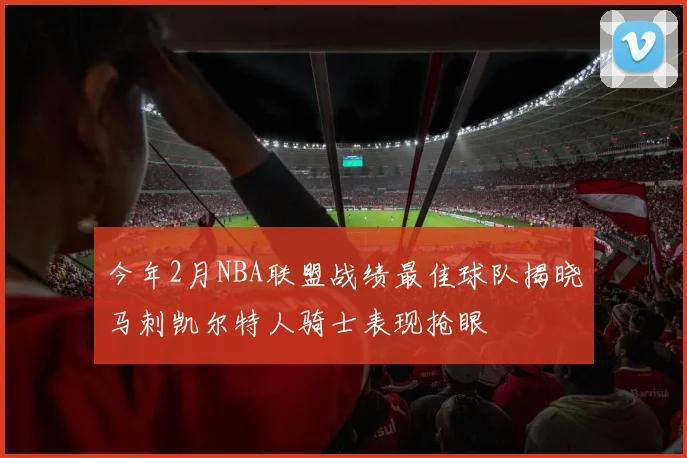 今年2月NBA联盟战绩最佳球队揭晓马刺凯尔特人骑士表现抢眼