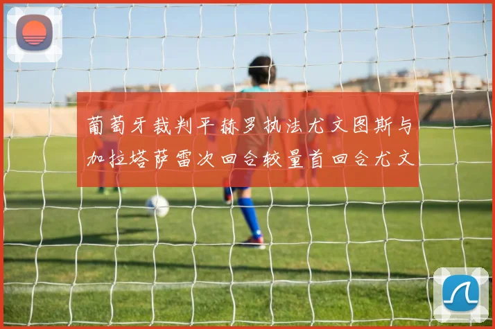 葡萄牙裁判平赫罗执法尤文图斯与加拉塔萨雷次回合较量首回合尤文惨败