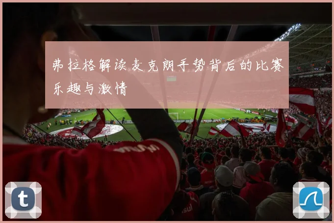 弗拉格解读麦克朗手势背后的比赛乐趣与激情