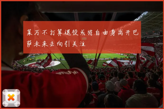 莱万不打算退役或将自由身离开巴萨未来去向引关注
