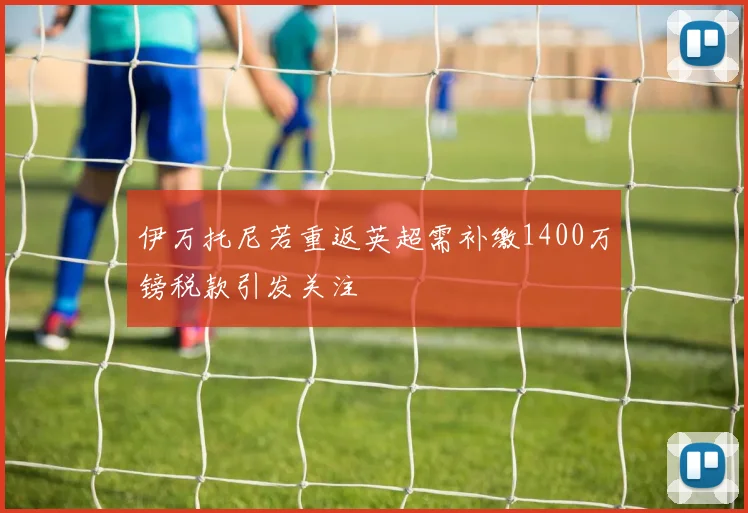 伊万托尼若重返英超需补缴1400万镑税款引发关注