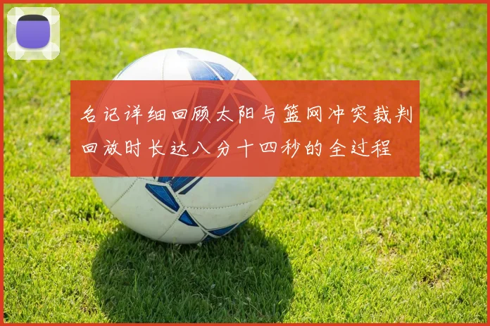 名记详细回顾太阳与篮网冲突裁判回放时长达八分十四秒的全过程
