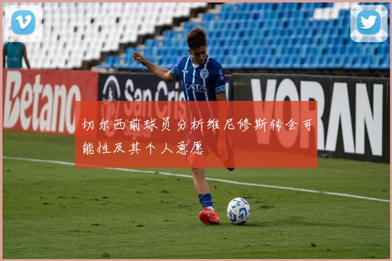切尔西前球员分析维尼修斯转会可能性及其个人意愿