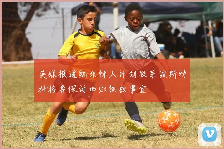 英媒报道凯尔特人计划联系波斯特科格鲁探讨回归执教事宜