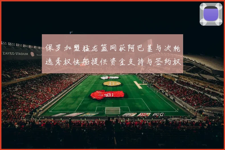 保罗加盟猛龙篮网获阿巴基与次轮选秀权快船提供资金支持与签约权