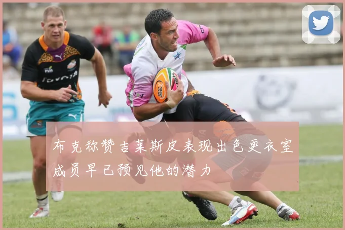 布克称赞吉莱斯皮表现出色更衣室成员早已预见他的潜力
