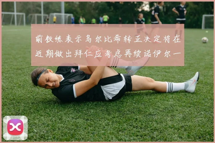 前教练表示乌尔比希转正决定将在近期做出拜仁应考虑再续诺伊尔一年合同