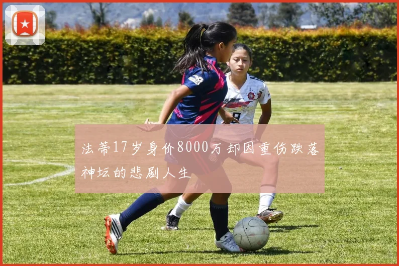 法蒂17岁身价8000万却因重伤跌落神坛的悲剧人生