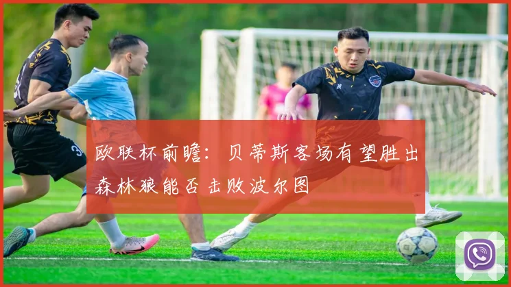 欧联杯前瞻：贝蒂斯客场有望胜出森林狼能否击败波尔图