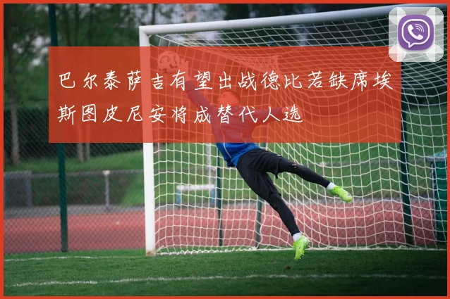 巴尔泰萨吉有望出战德比若缺席埃斯图皮尼安将成替代人选