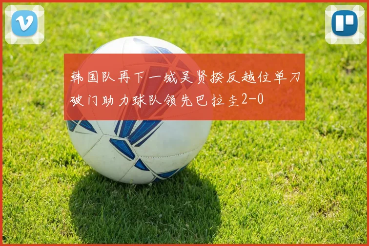韩国队再下一城吴贤揆反越位单刀破门助力球队领先巴拉圭2-0