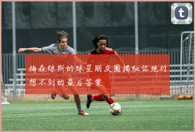 梅森琼斯的球星朋友圈揭秘你绝对想不到的最后答案