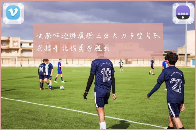 快船四连胜展现三分火力卡登与队友携手北伐勇夺胜利