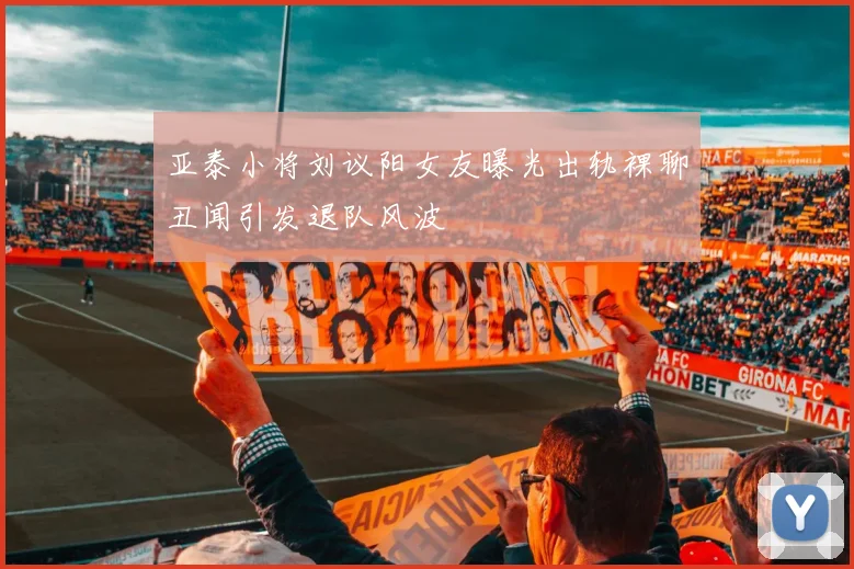 亚泰小将刘议阳女友曝光出轨裸聊丑闻引发退队风波