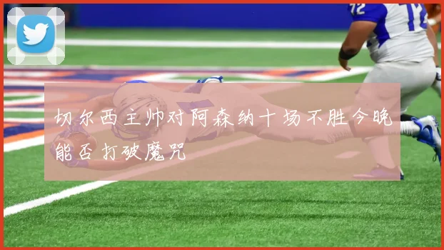 切尔西主帅对阿森纳十场不胜今晚能否打破魔咒