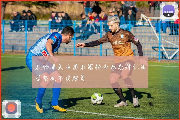 利物浦关注奥利塞转会动态拜仁高层坚决不卖球员