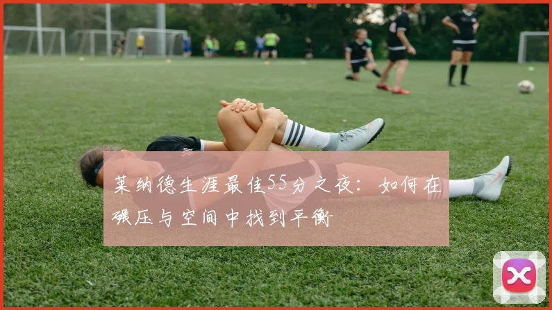 莱纳德生涯最佳55分之夜：如何在碾压与空间中找到平衡