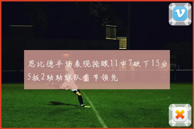 恩比德半场表现抢眼11中7砍下15分5板2助助球队首节领先