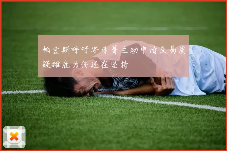 帕金斯呼吁字母哥主动申请交易质疑雄鹿为何还在坚持