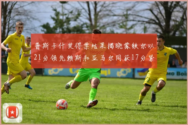 普斯卡什奖得票结果揭晓蒙铁尔以21分领先赖斯和亚马尔同获17分紧随其后