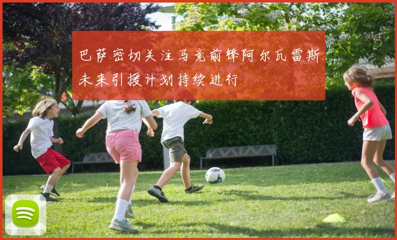 巴萨密切关注马竞前锋阿尔瓦雷斯未来引援计划持续进行