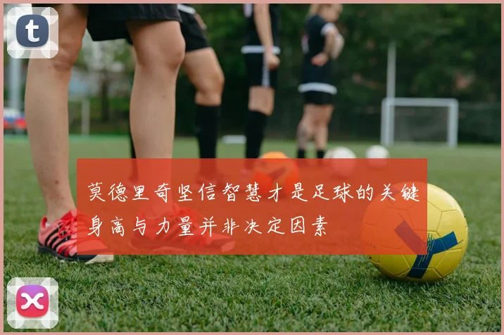 莫德里奇坚信智慧才是足球的关键身高与力量并非决定因素