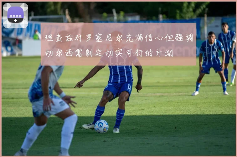 理查兹对罗塞尼尔充满信心但强调切尔西需制定切实可行的计划