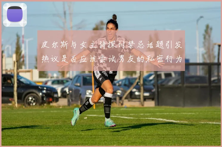 皮尔斯与女主持探讨禁忌话题引发热议是否应该尝试男友的私密行为