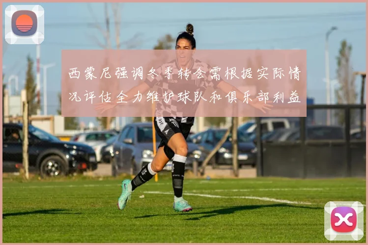 西蒙尼强调冬季转会需根据实际情况评估全力维护球队和俱乐部利益