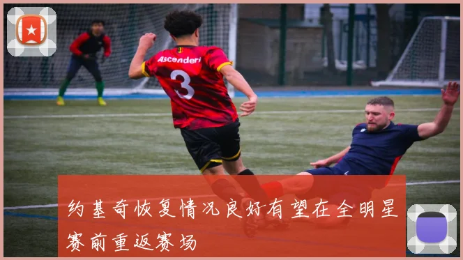 约基奇恢复情况良好有望在全明星赛前重返赛场