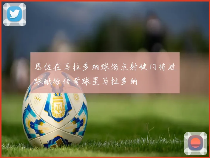 恩佐在马拉多纳球场点射破门将进球献给传奇球星马拉多纳