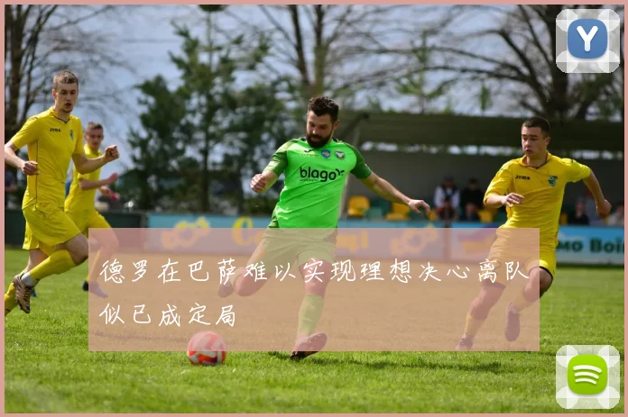 德罗在巴萨难以实现理想决心离队似已成定局