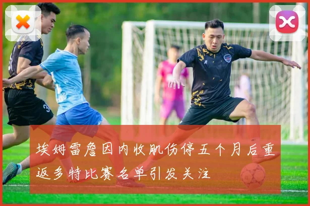 埃姆雷詹因内收肌伤停五个月后重返多特比赛名单引发关注