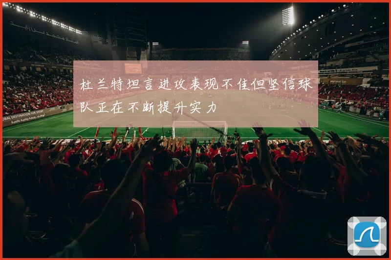 杜兰特坦言进攻表现不佳但坚信球队正在不断提升实力