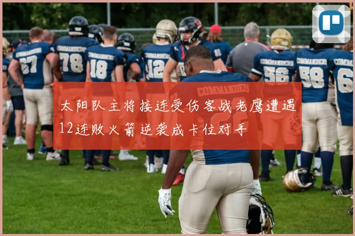 太阳队主将接连受伤客战老鹰遭遇12连败火箭逆袭成卡位对手